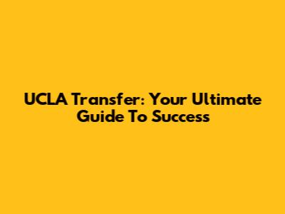 UCLA Transfer: Your Ultimate Guide To Success