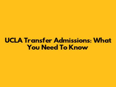 UCLA Transfer Admissions: What You Need To Know