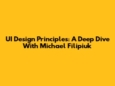UI Design Principles: A Deep Dive With Michael Filipiuk