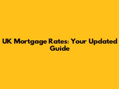 UK Mortgage Rates: Your Updated Guide