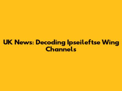 UK News: Decoding Ipseileftse Wing Channels