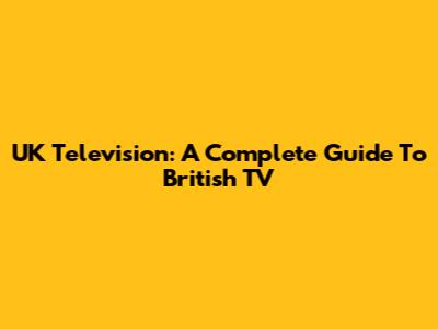 UK Television: A Complete Guide To British TV