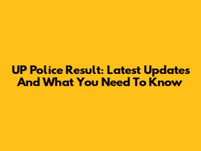 UP Police Result: Latest Updates And What You Need To Know