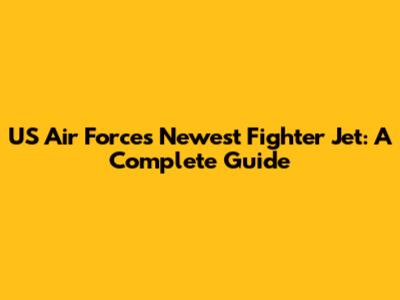 US Air Force's Newest Fighter Jet: A Complete Guide