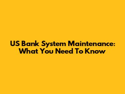 US Bank System Maintenance: What You Need To Know