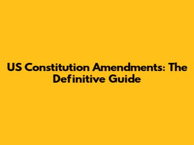 US Constitution Amendments: The Definitive Guide