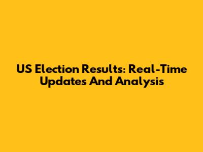 US Election Results: Real-Time Updates And Analysis