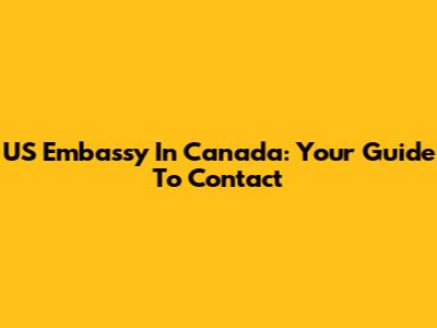 US Embassy In Canada: Your Guide To Contact