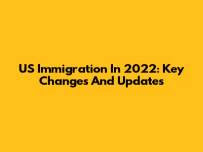US Immigration In 2022: Key Changes And Updates