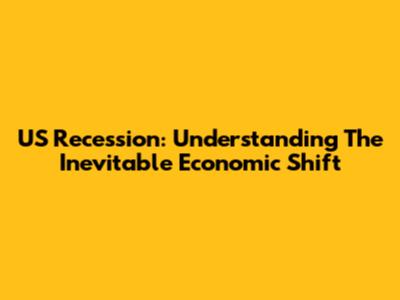 US Recession: Understanding The Inevitable Economic Shift