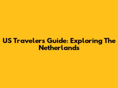 US Traveler's Guide: Exploring The Netherlands
