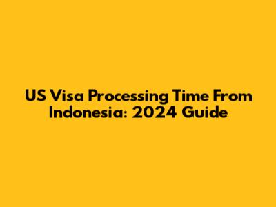 US Visa Processing Time From Indonesia: 2024 Guide