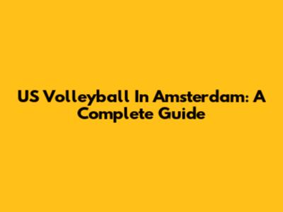 US Volleyball In Amsterdam: A Complete Guide