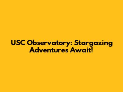 USC Observatory: Stargazing Adventures Await!
