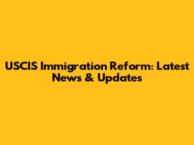 USCIS Immigration Reform: Latest News & Updates