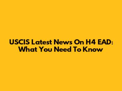 USCIS Latest News On H4 EAD: What You Need To Know