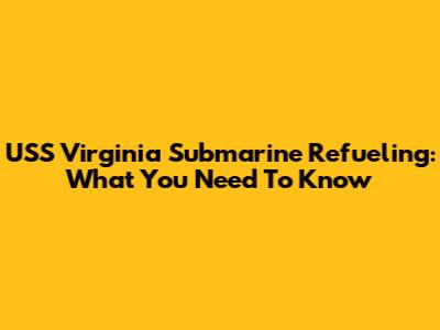 USS Virginia Submarine Refueling: What You Need To Know