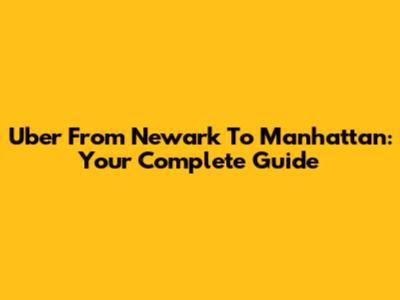 Uber From Newark To Manhattan: Your Complete Guide