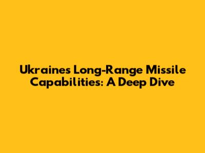 Ukraine's Long-Range Missile Capabilities: A Deep Dive