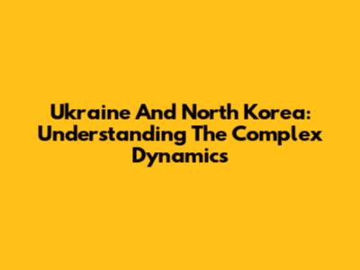 Ukraine And North Korea: Understanding The Complex Dynamics