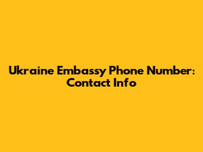 Ukraine Embassy Phone Number: Contact Info