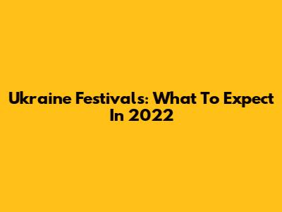 Ukraine Festivals: What To Expect In 2022