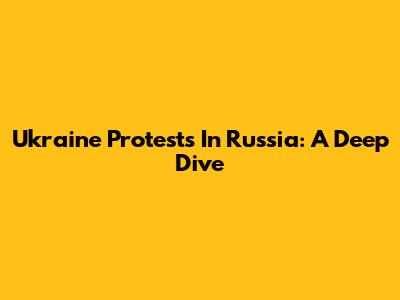 Ukraine Protests In Russia: A Deep Dive
