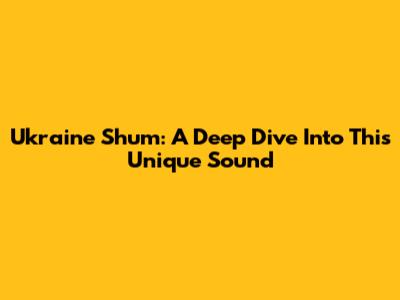 Ukraine Shum: A Deep Dive Into This Unique Sound