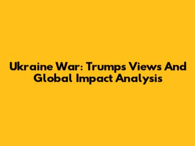 Ukraine War: Trump's Views And Global Impact Analysis