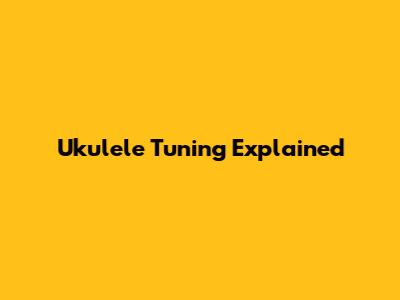 Ukulele Tuning Explained