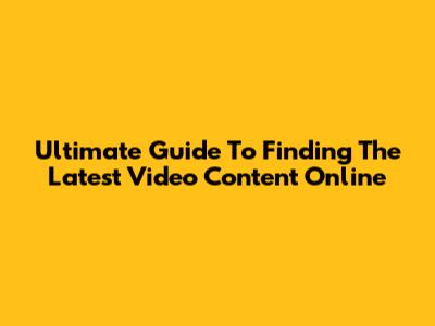 Ultimate Guide To Finding The Latest Video Content Online