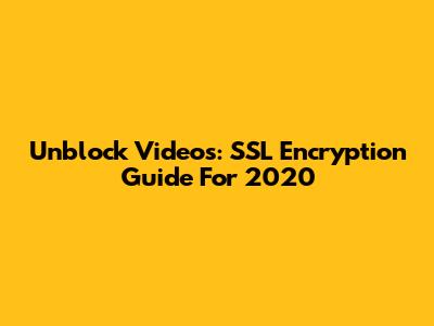 Unblock Videos: SSL Encryption Guide For 2020
