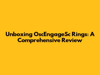 Unboxing OscEngageSc Rings: A Comprehensive Review