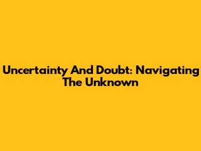 Uncertainty And Doubt: Navigating The Unknown