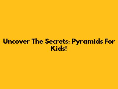 Uncover The Secrets: Pyramids For Kids!
