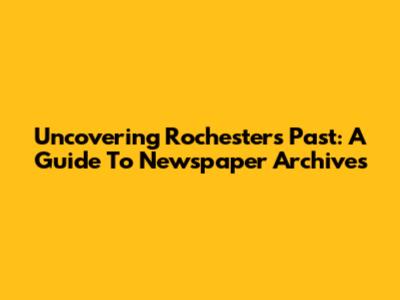 Uncovering Rochester's Past: A Guide To Newspaper Archives