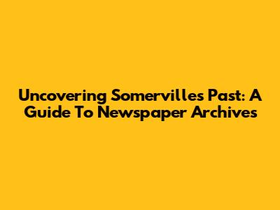 Uncovering Somerville's Past: A Guide To Newspaper Archives
