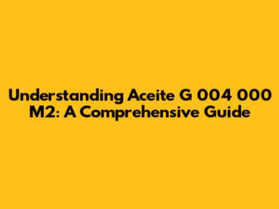 Understanding Aceite G 004 000 M2: A Comprehensive Guide