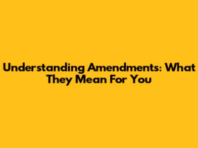 Understanding Amendments: What They Mean For You