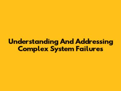 Understanding And Addressing Complex System Failures