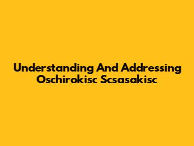 Understanding And Addressing Oschirokisc Scsasakisc