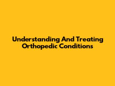 Understanding And Treating Orthopedic Conditions