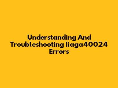 Understanding And Troubleshooting Iiaga40024 Errors