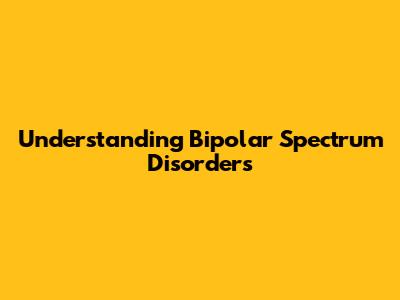 Understanding Bipolar Spectrum Disorders