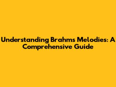 Understanding Brahms' Melodies: A Comprehensive Guide