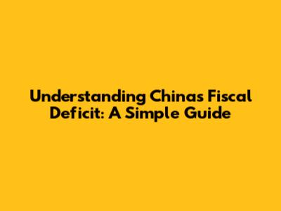 Understanding China's Fiscal Deficit: A Simple Guide