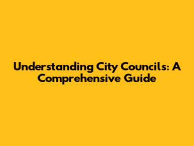 Understanding City Councils: A Comprehensive Guide