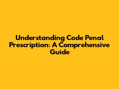 Understanding Code Penal Prescription: A Comprehensive Guide