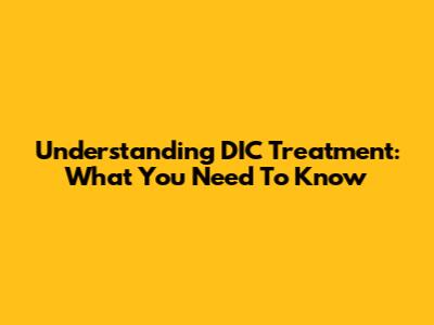 Understanding DIC Treatment: What You Need To Know