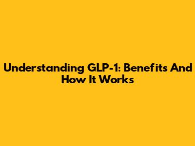 Understanding GLP-1: Benefits And How It Works